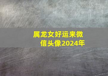 属龙女好运来微信头像2024年