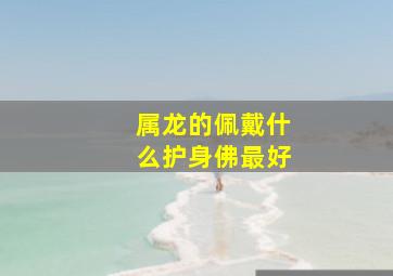 属龙的佩戴什么护身佛最好