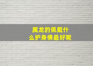 属龙的佩戴什么护身佛最好呢