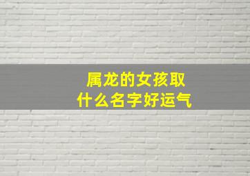 属龙的女孩取什么名字好运气