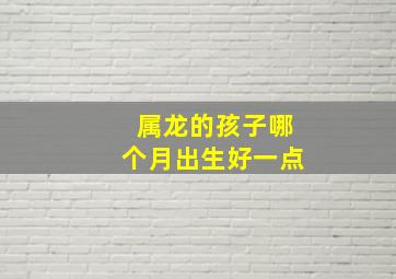 属龙的孩子哪个月出生好一点