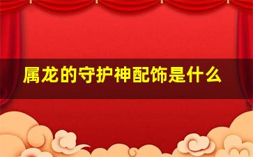 属龙的守护神配饰是什么