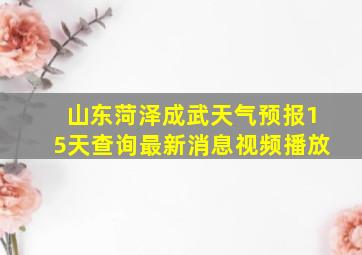 山东菏泽成武天气预报15天查询最新消息视频播放