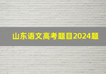 山东语文高考题目2024题