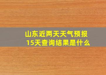 山东近两天天气预报15天查询结果是什么