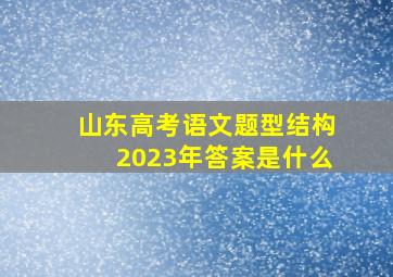 山东高考语文题型结构2023年答案是什么