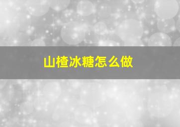 山楂冰糖怎么做