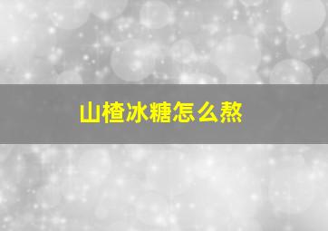 山楂冰糖怎么熬