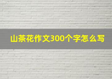 山茶花作文300个字怎么写