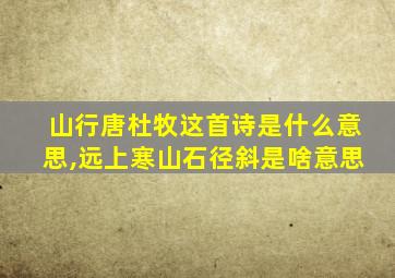 山行唐杜牧这首诗是什么意思,远上寒山石径斜是啥意思