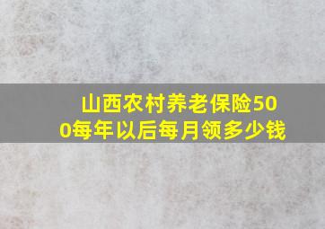 山西农村养老保险500每年以后每月领多少钱