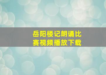 岳阳楼记朗诵比赛视频播放下载