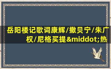 岳阳楼记歌词康辉/撒贝宁/朱广权/尼格买提·热合曼