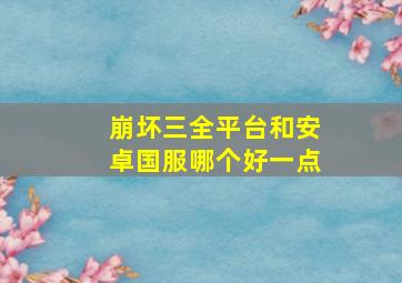 崩坏三全平台和安卓国服哪个好一点