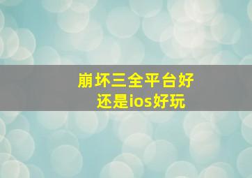 崩坏三全平台好还是ios好玩