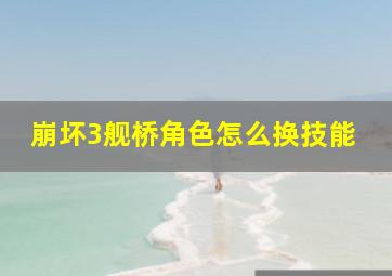 崩坏3舰桥角色怎么换技能