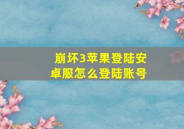 崩坏3苹果登陆安卓服怎么登陆账号