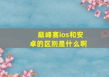 巅峰赛ios和安卓的区别是什么啊