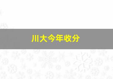 川大今年收分