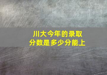 川大今年的录取分数是多少分能上