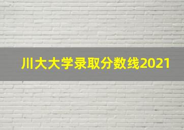 川大大学录取分数线2021