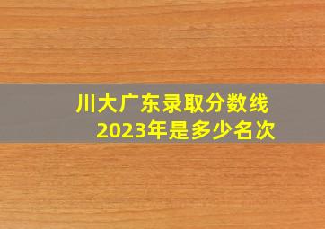 川大广东录取分数线2023年是多少名次