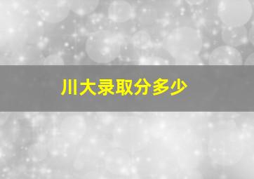 川大录取分多少