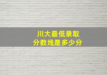 川大最低录取分数线是多少分