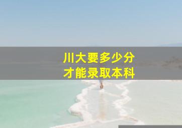 川大要多少分才能录取本科