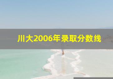 川大2006年录取分数线