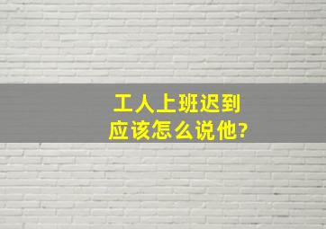 工人上班迟到应该怎么说他?