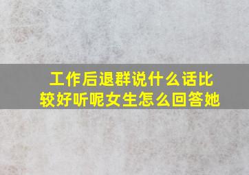 工作后退群说什么话比较好听呢女生怎么回答她