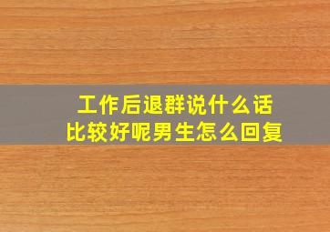 工作后退群说什么话比较好呢男生怎么回复