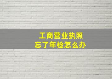 工商营业执照忘了年检怎么办