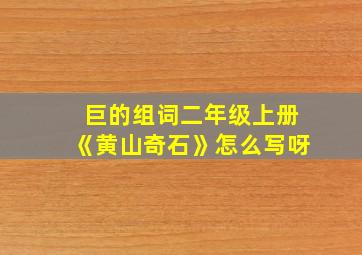 巨的组词二年级上册《黄山奇石》怎么写呀