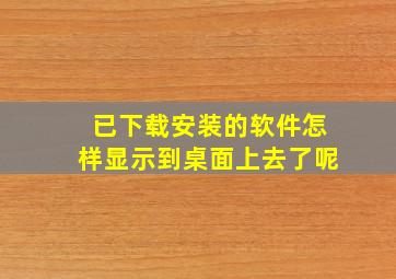 已下载安装的软件怎样显示到桌面上去了呢