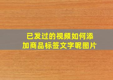 已发过的视频如何添加商品标签文字呢图片