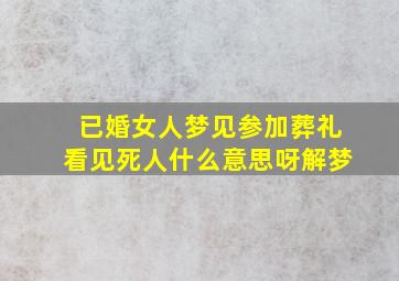 已婚女人梦见参加葬礼看见死人什么意思呀解梦