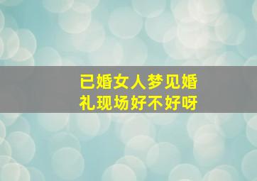 已婚女人梦见婚礼现场好不好呀