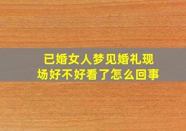 已婚女人梦见婚礼现场好不好看了怎么回事