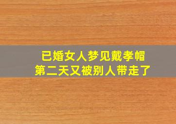 已婚女人梦见戴孝帽第二天又被别人带走了