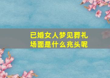 已婚女人梦见葬礼场面是什么兆头呢