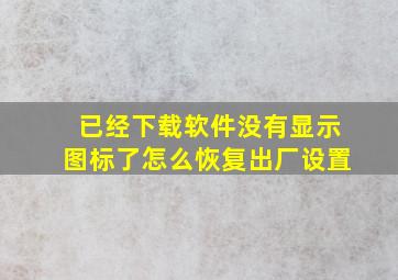 已经下载软件没有显示图标了怎么恢复出厂设置