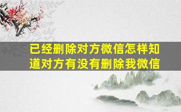 已经删除对方微信怎样知道对方有没有删除我微信