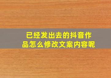 已经发出去的抖音作品怎么修改文案内容呢