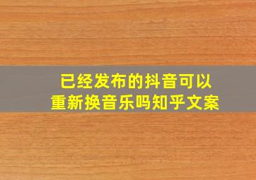 已经发布的抖音可以重新换音乐吗知乎文案