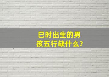 巳时出生的男孩五行缺什么?