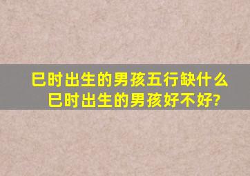 巳时出生的男孩五行缺什么 巳时出生的男孩好不好?