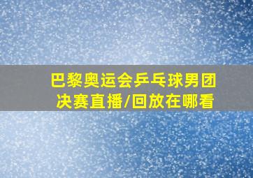 巴黎奥运会乒乓球男团决赛直播/回放在哪看