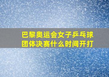 巴黎奥运会女子乒乓球团体决赛什么时间开打